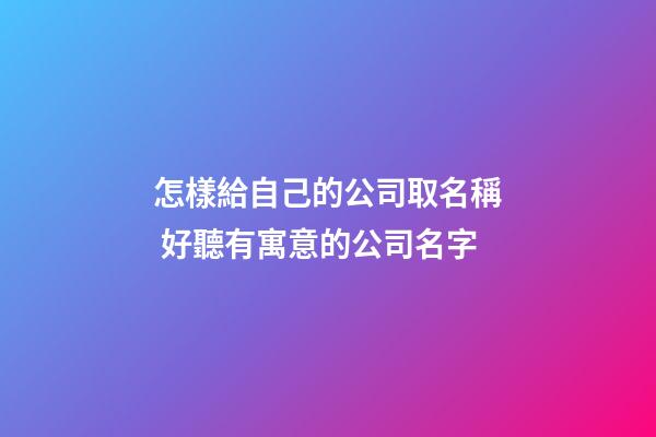 怎樣給自己的公司取名稱 好聽有寓意的公司名字